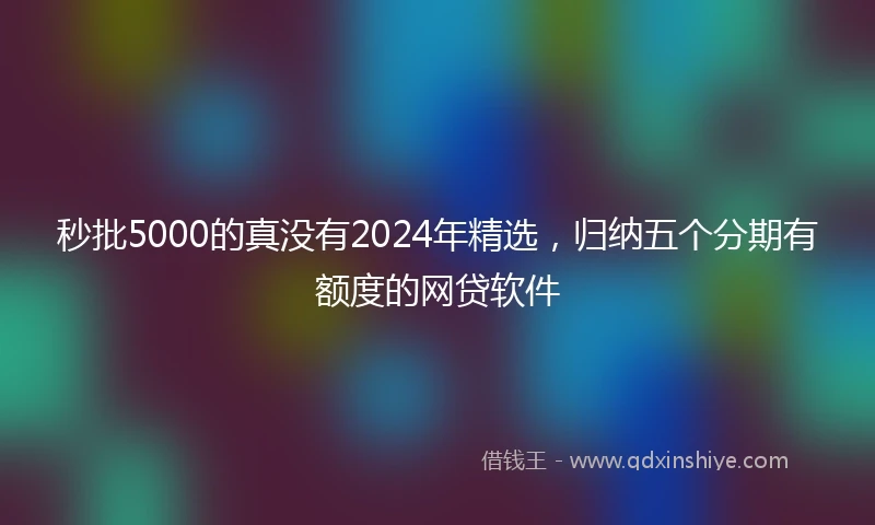 秒批5000的真没有2024年精选，归纳五个分期有额度的网贷软件
