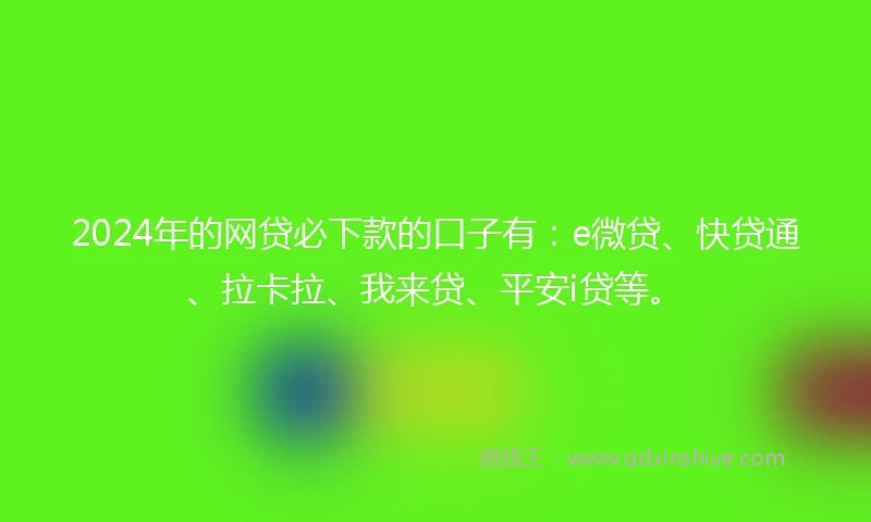 2024年的网贷必下款的口子有：e微贷、快贷通、拉卡拉、我来贷、平安i贷等。