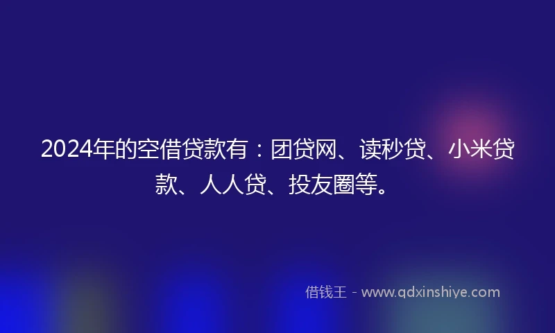 2024年的空借贷款有：团贷网、读秒贷、小米贷款、人人贷、投友圈等。