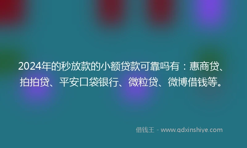2024年的秒放款的小额贷款可靠吗有：惠商贷、拍拍贷、平安口袋银行、微粒贷、微博借钱等。