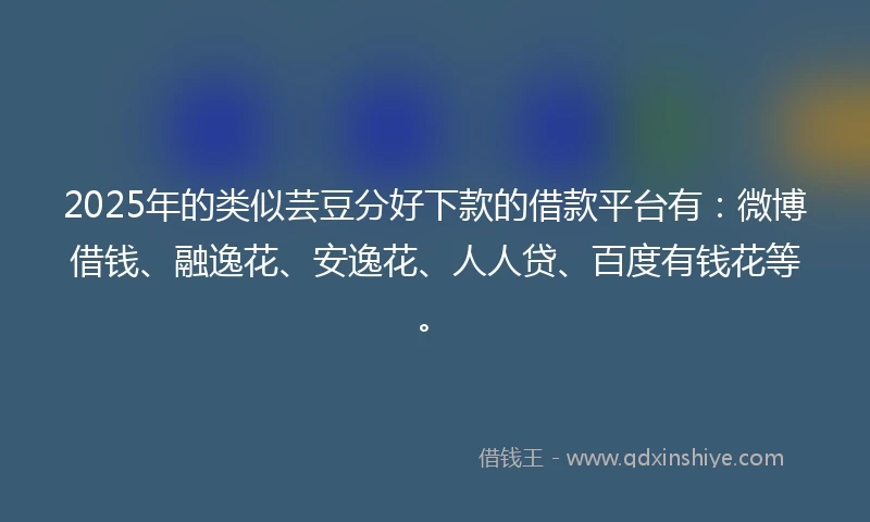 2025年的类似芸豆分好下款的借款平台有：微博借钱、融逸花、安逸花、人人贷、百度有钱花等。