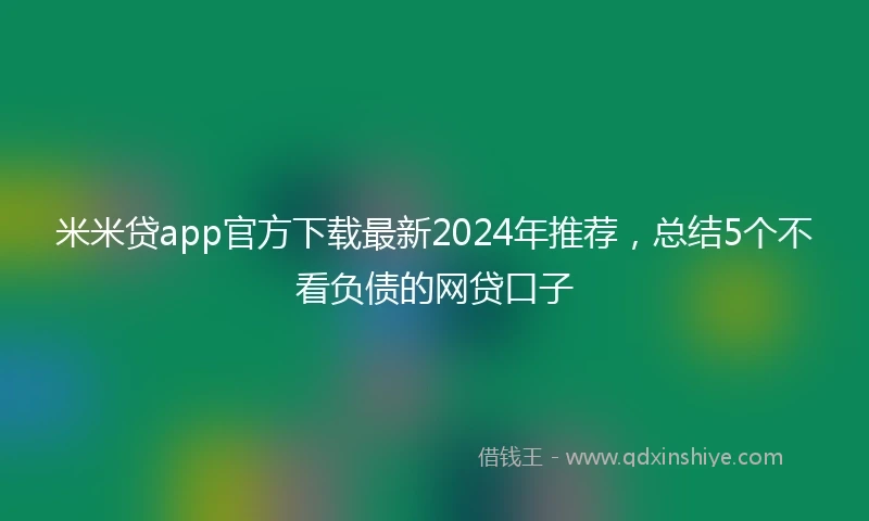米米贷app官方下载最新2024年推荐,总结5个不看负债的网贷口子