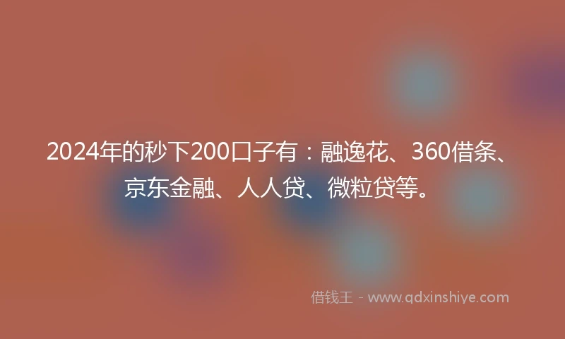 2024年的秒下200口子有：融逸花、360借条、京东金融、人人贷、微粒贷等。