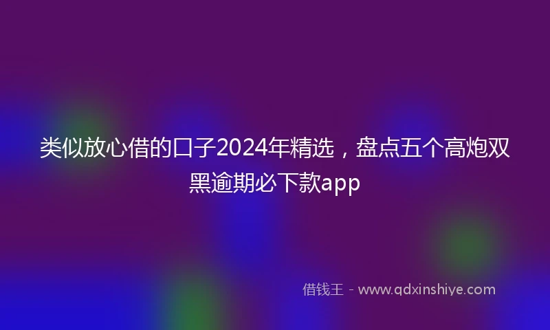 类似放心借的口子2024年精选，盘点五个高炮双黑逾期必下款app