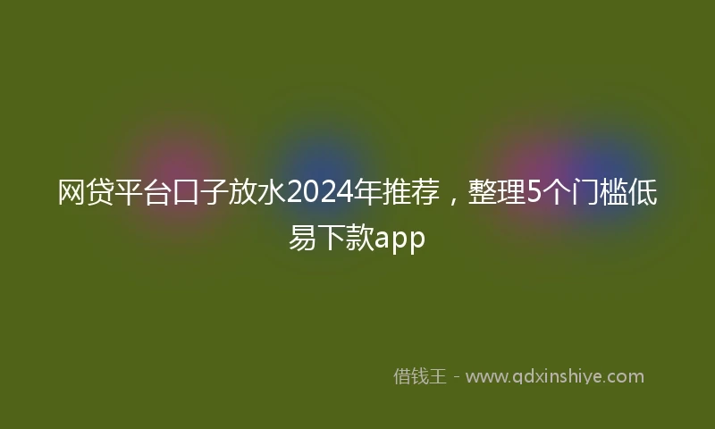 网贷平台口子放水2024年推荐，整理5个门槛低易下款app