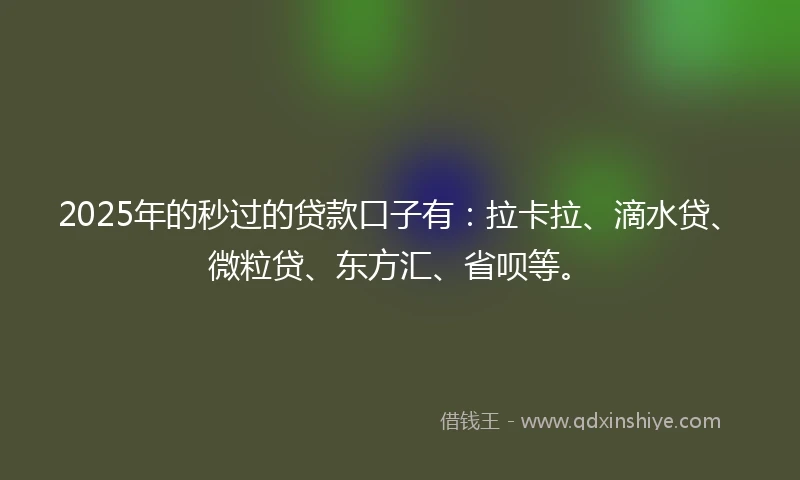 2025年的秒过的贷款口子有：拉卡拉、滴水贷、微粒贷、东方汇、省呗等。