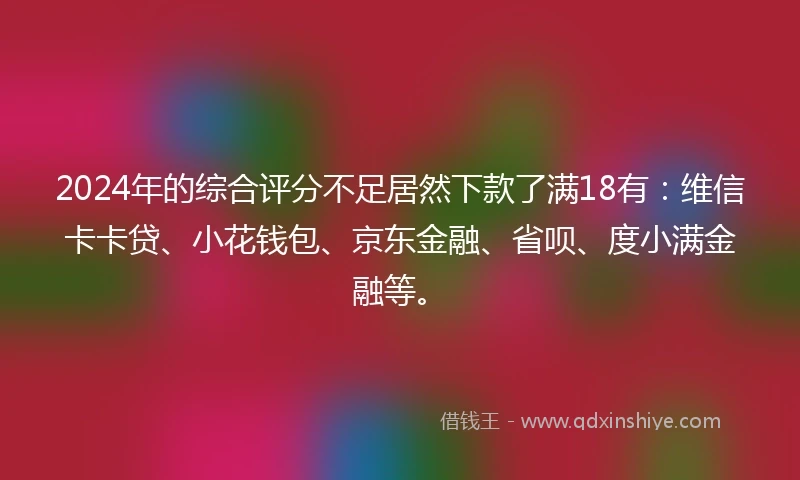 2024年的综合评分不足居然下款了满18有：维信卡卡贷、小花钱包、京东金融、省呗、度小满金融等。