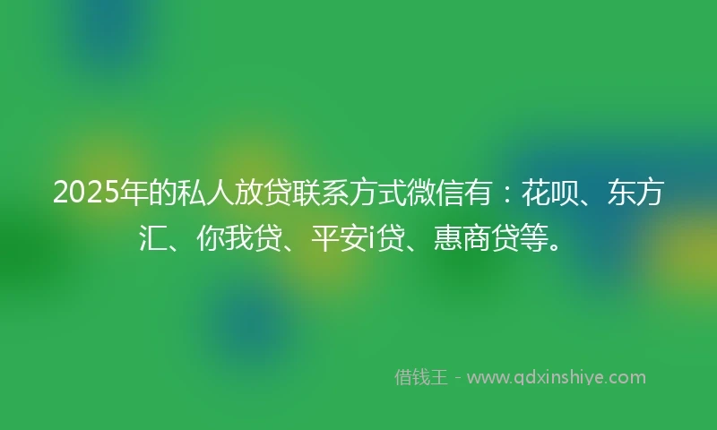 2025年的私人放贷联系方式微信有：花呗、东方汇、你我贷、平安i贷、惠商贷等。