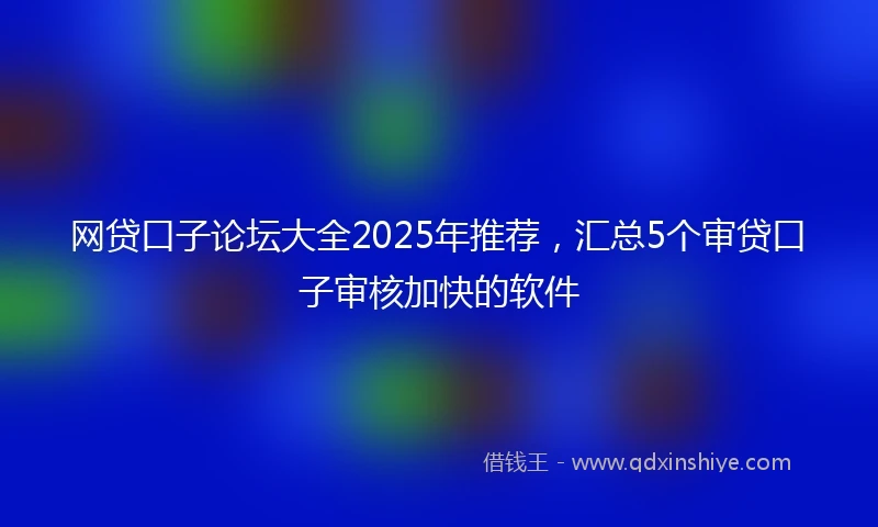 网贷口子论坛大全2025年推荐，汇总5个审贷口子审核加快的软件