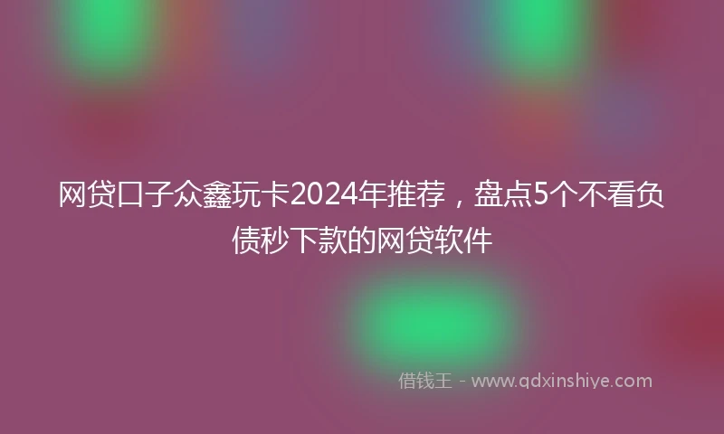 网贷口子众鑫玩卡2024年推荐，盘点5个不看负债秒下款的网贷软件
