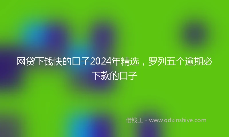网贷下钱快的口子2024年精选，罗列五个逾期必下款的口子