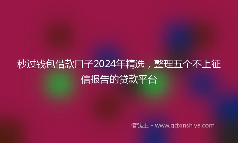 秒过钱包借款口子2024年精选，整理五个不上征信报告的贷款平台