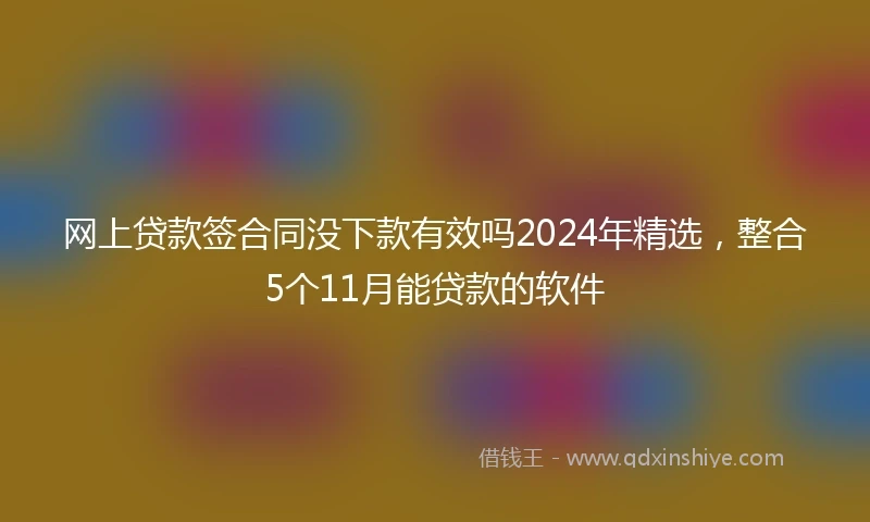 网上贷款签合同没下款有效吗2024年精选，整合5个11月能贷款的软件