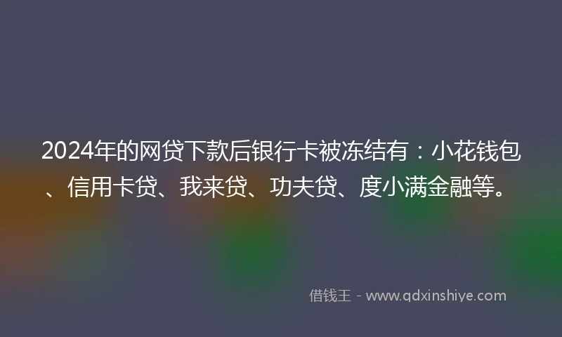 2024年的网贷下款后银行卡被冻结有：小花钱包、信用卡贷、我来贷、功夫贷、度小满金融等。