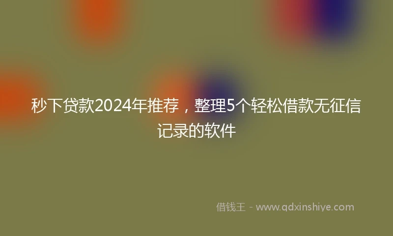 秒下贷款2024年推荐，整理5个轻松借款无征信记录的软件