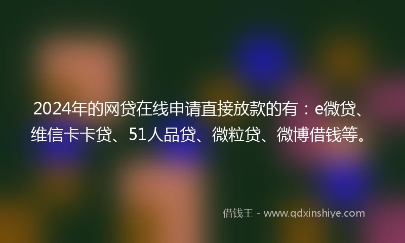 2024年的网贷在线申请直接放款的有：e微贷、维信卡卡贷、51人品贷、微粒贷、微博借钱等。