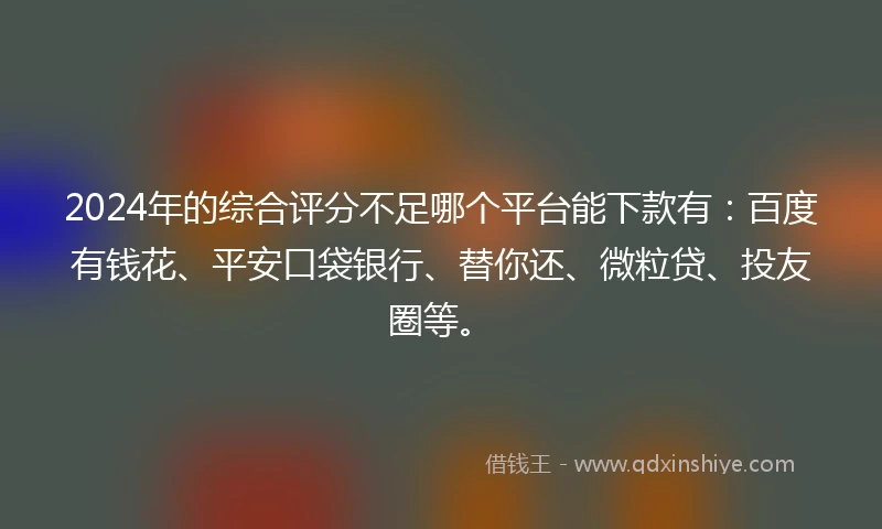 2024年的综合评分不足哪个平台能下款有：百度有钱花、平安口袋银行、替你还、微粒贷、投友圈等。