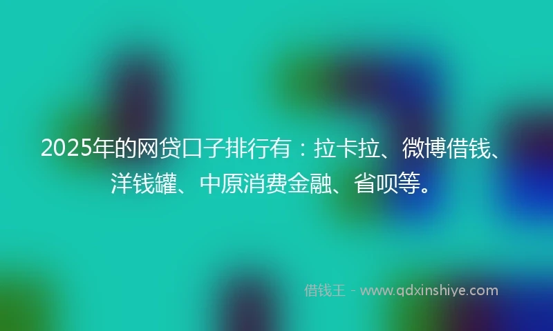 2025年的网贷口子排行有：拉卡拉、微博借钱、洋钱罐、中原消费金融、省呗等。