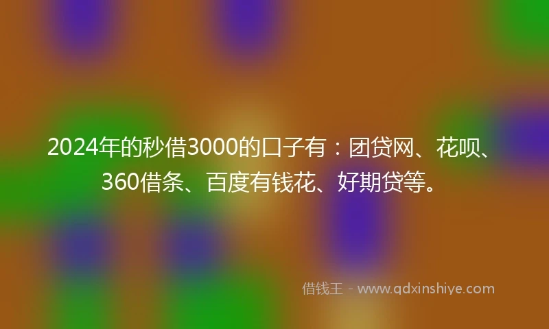 2024年的秒借3000的口子有:团贷网、花呗、360借条、百度有钱花、好期贷等。