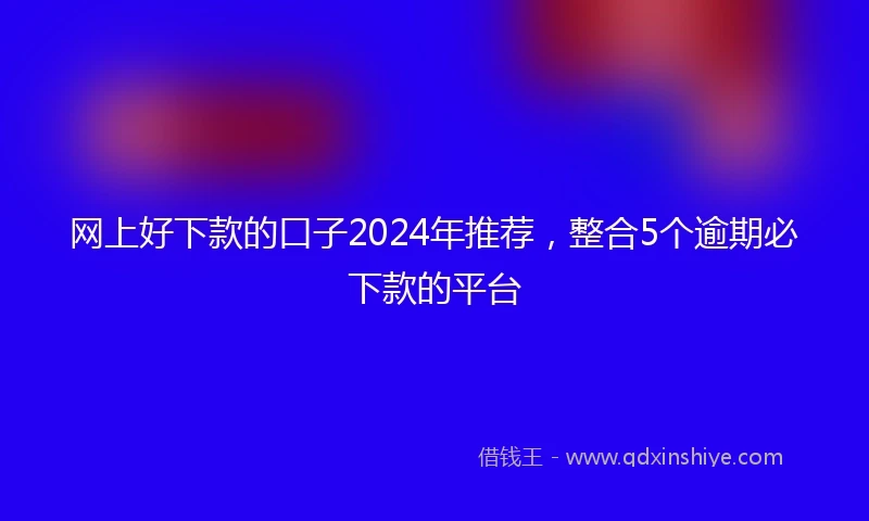 网上好下款的口子2024年推荐，整合5个逾期必下款的平台