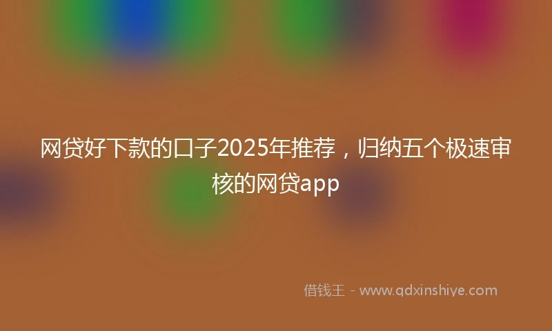 网贷好下款的口子2025年推荐，归纳五个极速审核的网贷app