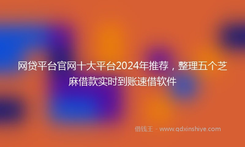 网贷平台官网十大平台2024年推荐，整理五个芝麻借款实时到账速借软件