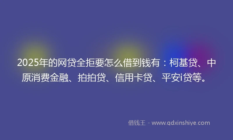 2025年的网贷全拒要怎么借到钱有：柯基贷、中原消费金融、拍拍贷、信用卡贷、平安i贷等。