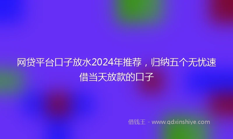 网贷平台口子放水2024年推荐，归纳五个无忧速借当天放款的口子