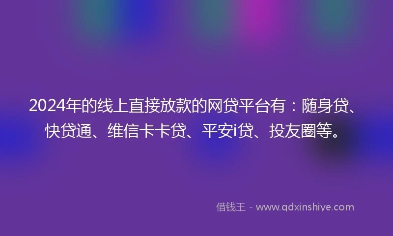 2024年的线上直接放款的网贷平台有：随身贷、快贷通、维信卡卡贷、平安i贷、投友圈等。