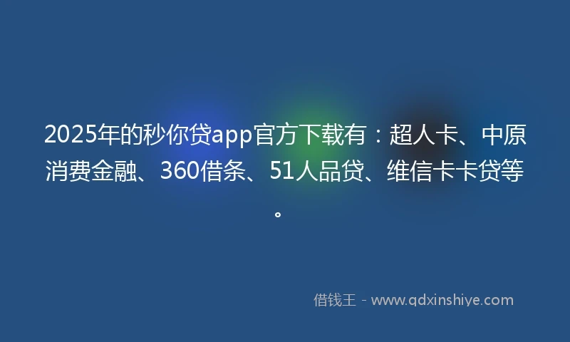 2025年的秒你贷app官方下载有：超人卡、中原消费金融、360借条、51人品贷、维信卡卡贷等。