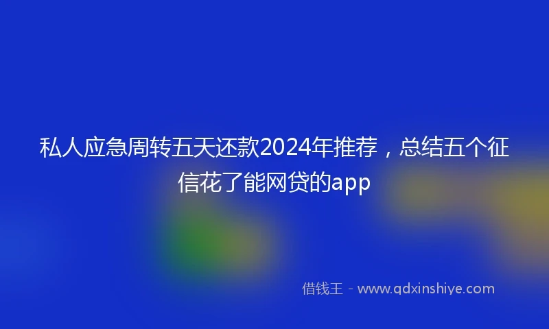 私人应急周转五天还款2024年推荐，总结五个征信花了能网贷的app