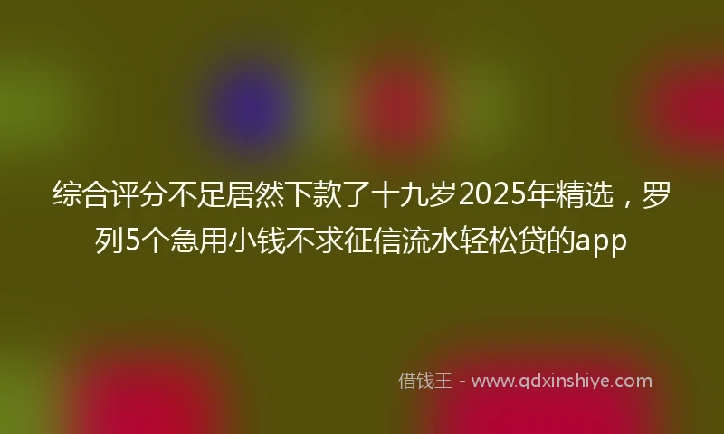 综合评分不足居然下款了十九岁2025年精选，罗列5个急用小钱不求征信流水轻松贷的app
