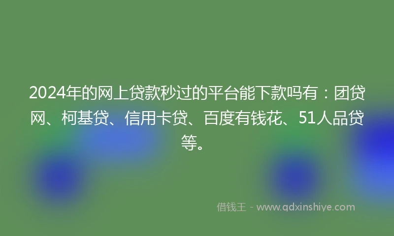 2024年的网上贷款秒过的平台能下款吗有：团贷网、柯基贷、信用卡贷、百度有钱花、51人品贷等。