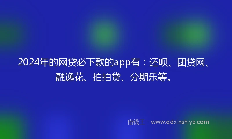 2024年的网贷必下款的app有：还呗、团贷网、融逸花、拍拍贷、分期乐等。