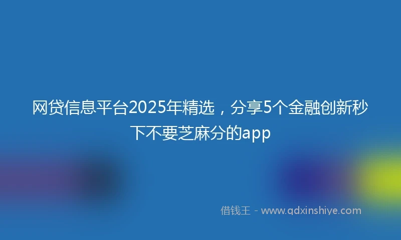 网贷信息平台2025年精选，分享5个金融创新秒下不要芝麻分的app