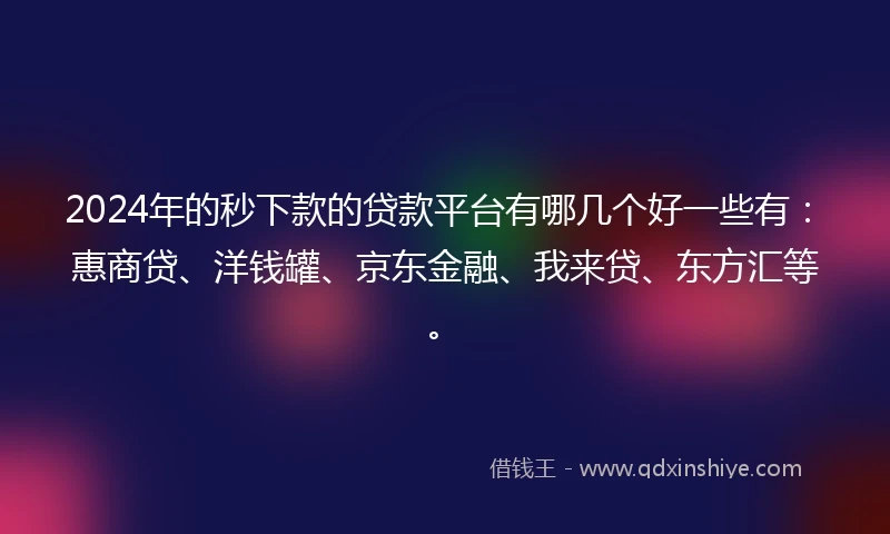 2024年的秒下款的贷款平台有哪几个好一些有：惠商贷、洋钱罐、京东金融、我来贷、东方汇等。