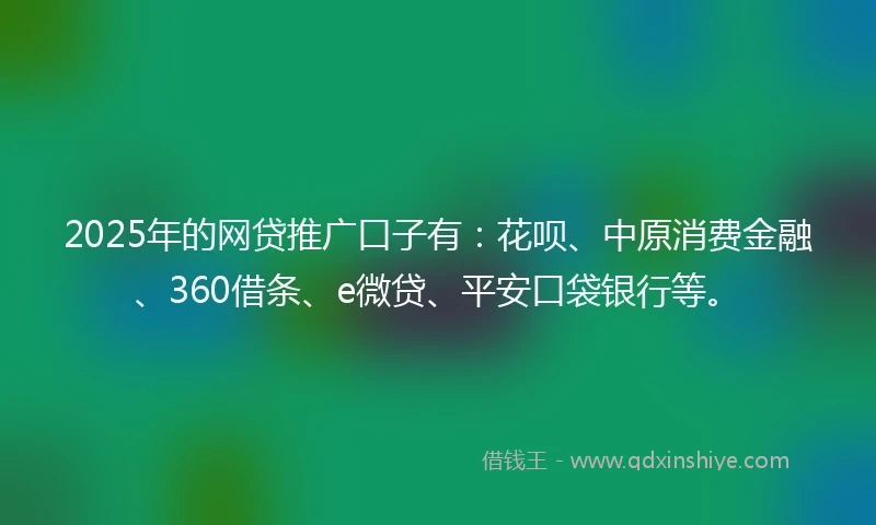 2025年的网贷推广口子有：花呗、中原消费金融、360借条、e微贷、平安口袋银行等。