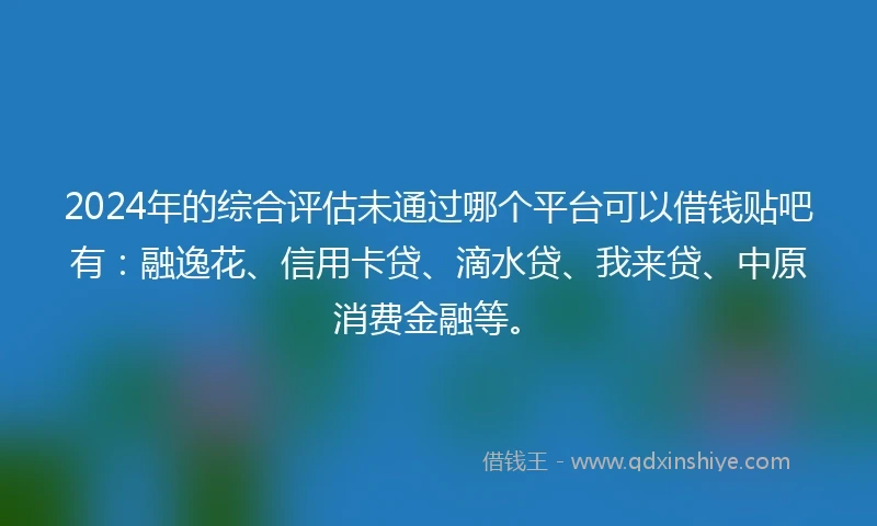 2024年的综合评估未通过哪个平台可以借钱贴吧有：融逸花、信用卡贷、滴水贷、我来贷、中原消费金融等。