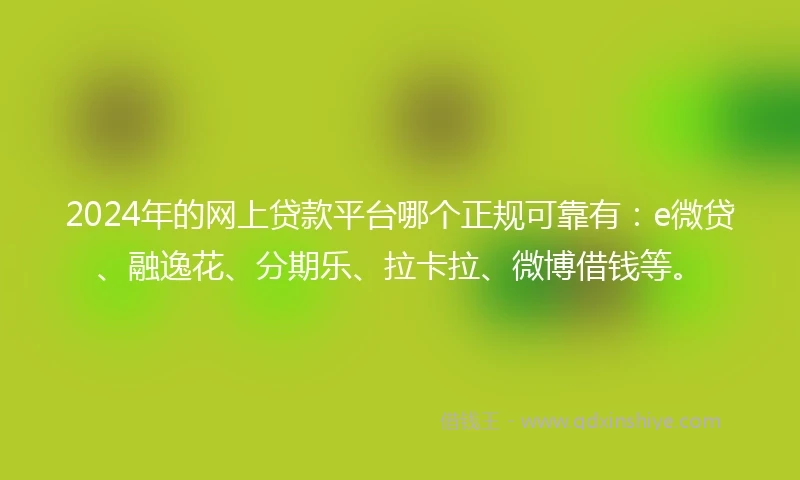 2024年的网上贷款平台哪个正规可靠有：e微贷、融逸花、分期乐、拉卡拉、微博借钱等。
