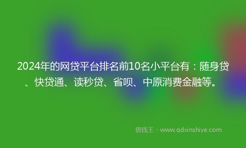 2024年的网贷平台排名前10名小平台有：随身贷、快贷通、读秒贷、省呗、中原消费金融等。