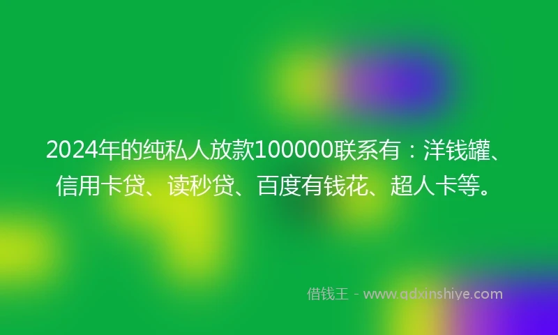 2024年的纯私人放款100000联系有：洋钱罐、信用卡贷、读秒贷、百度有钱花、超人卡等。