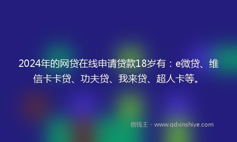 2024年的网贷在线申请贷款18岁有：e微贷、维信卡卡贷、功夫贷、我来贷、超人卡等。