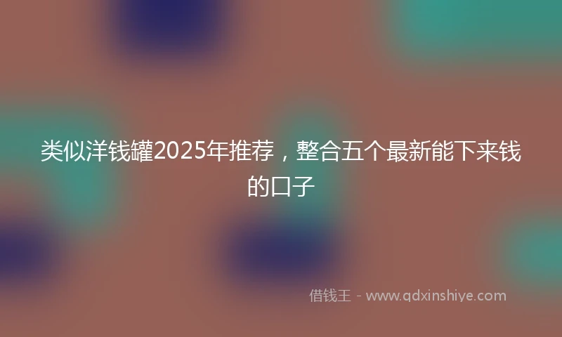 类似洋钱罐2025年推荐，整合五个最新能下来钱的口子