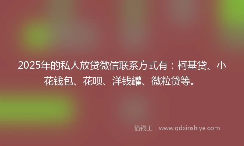 2025年的私人放贷微信联系方式有：柯基贷、小花钱包、花呗、洋钱罐、微粒贷等。