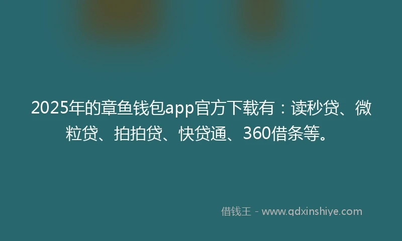 2025年的章鱼钱包app官方下载有：读秒贷、微粒贷、拍拍贷、快贷通、360借条等。