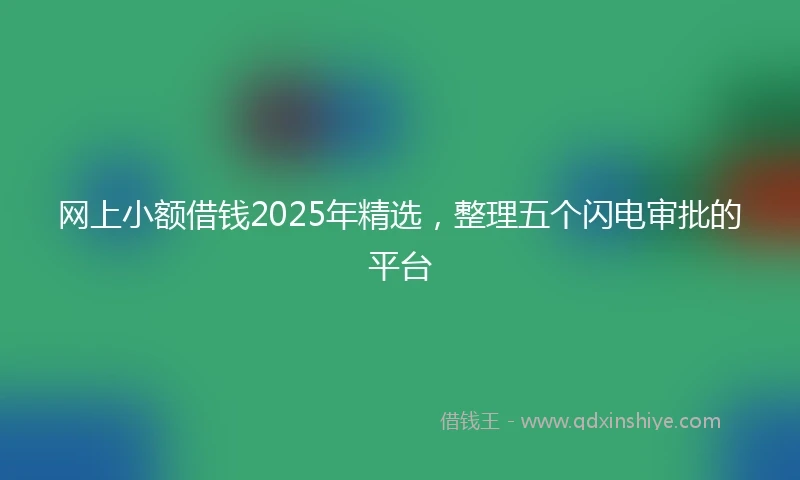网上小额借钱2025年精选，整理五个闪电审批的平台