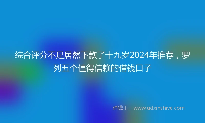 综合评分不足居然下款了十九岁2024年推荐，罗列五个值得信赖的借钱口子
