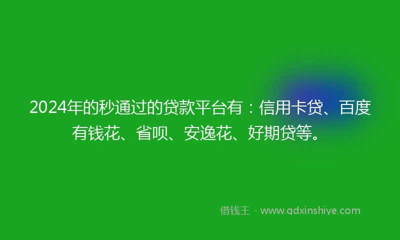 2024年的秒通过的贷款平台有：信用卡贷、百度有钱花、省呗、安逸花、好期贷等。