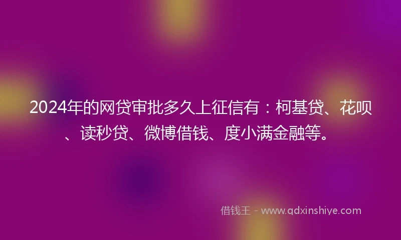 2024年的网贷审批多久上征信有：柯基贷、花呗、读秒贷、微博借钱、度小满金融等。