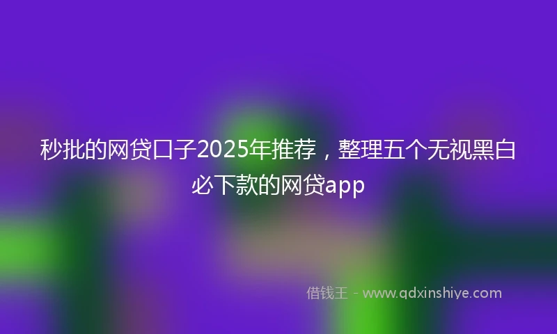 秒批的网贷口子2025年推荐，整理五个无视黑白必下款的网贷app